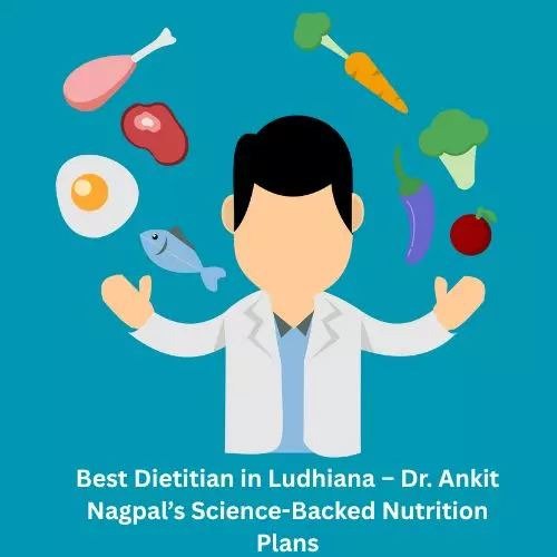 Best Dietitian in Ludhiana – Dr. Ankit Nagpal’s Science-Backed Nutrition Plans