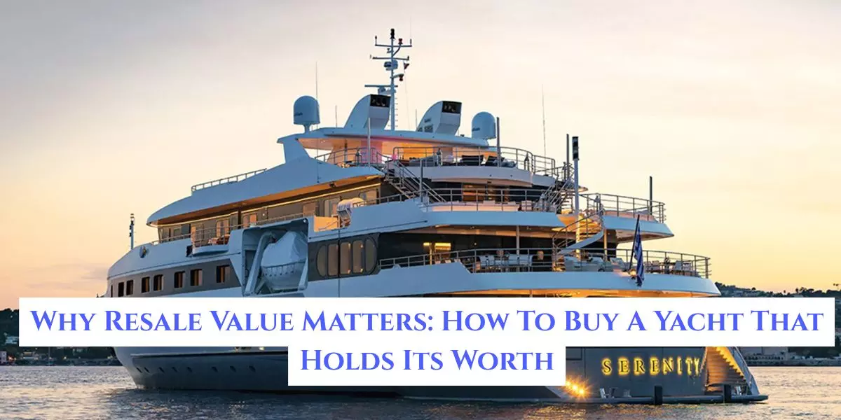 Why Resale Value Matters: How To Buy A Yacht That Holds Its Worth