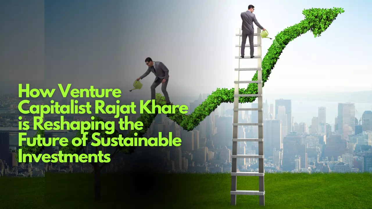 How Venture Capitalist Rajat Khare is Reshaping the Future of Sustainable Investments