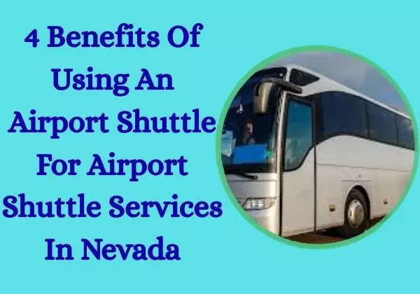 4  Benefits Of Using An Airport Shuttle For Airport Shuttle Services In Nevada