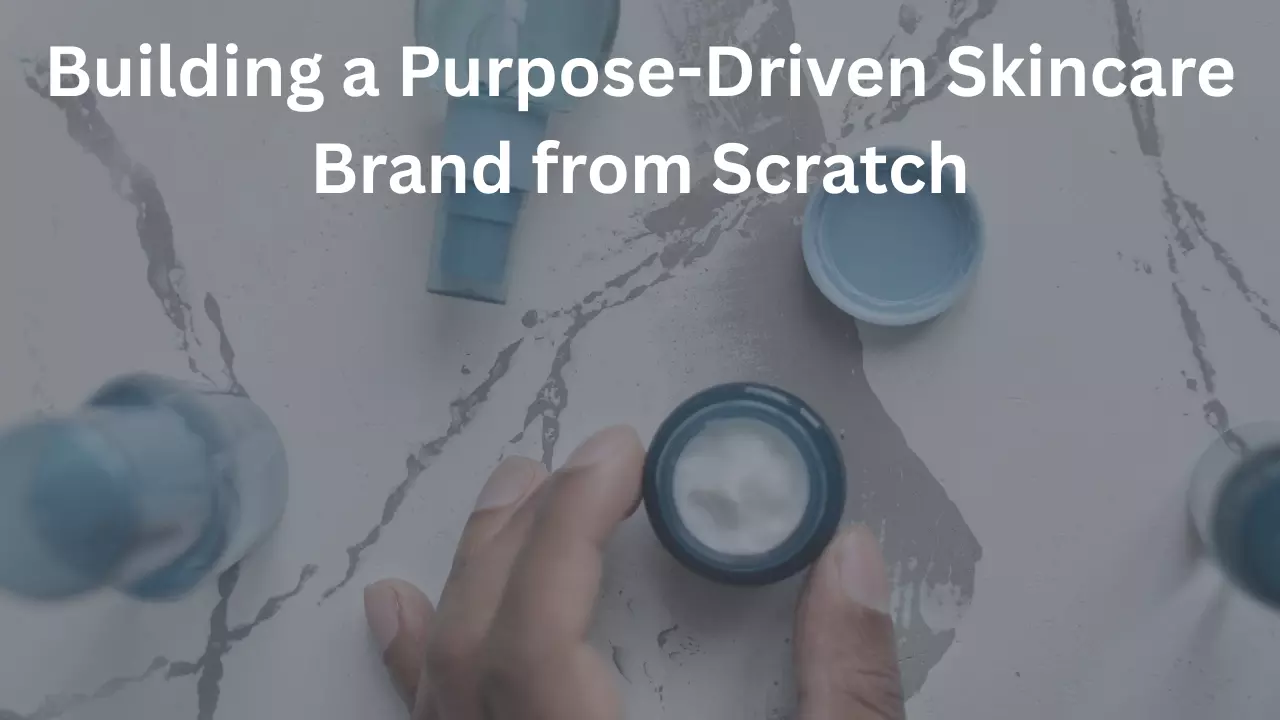Building a Purpose-Driven Skincare Brand from Scratch: A Fresh Roadmaps