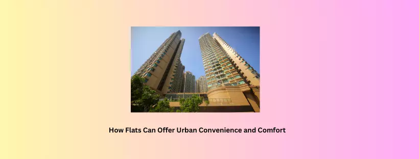 How Flats Can Offer Urban Convenience and Comfort